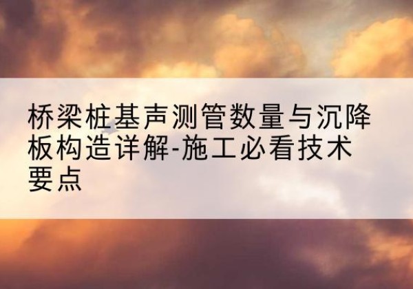 滕州桩基需要预埋几根声测管？-桥梁桩基声测管数量与沉降板构造详解-施工必看技术要点
