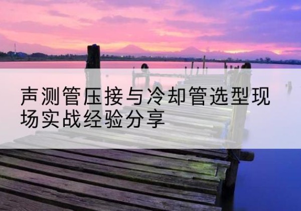 滕州钳压式声测管如何压接才合格？-声测管压接与冷却管选型现场实战经验分享